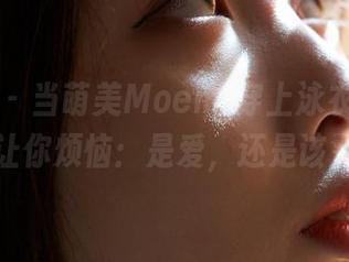蜜桃社 – 当萌美Moemi穿上泳衣，全套图片让你烦恼：是爱，还是该警惕？